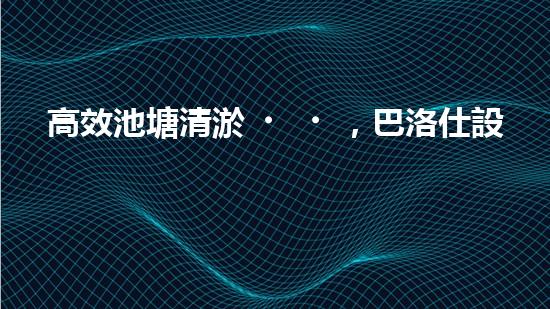 高效池塘清淤，巴洛仕設備助您一臂之力